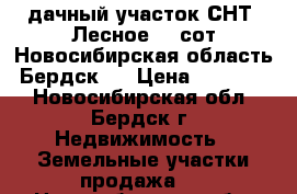 дачный участок СНТ «Лесное».5 сот.Новосибирская область, Бердск,  › Цена ­ 340 000 - Новосибирская обл., Бердск г. Недвижимость » Земельные участки продажа   . Новосибирская обл.,Бердск г.